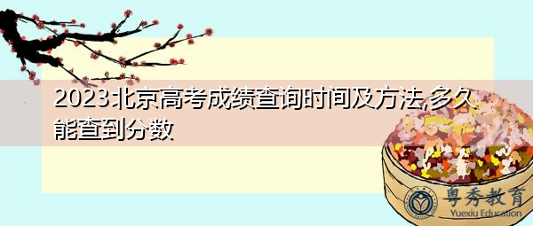 2023北京高考成绩查询时间及方法,多久能查到分数 2023北京高考成绩查询时间及方法,多久能查到分数