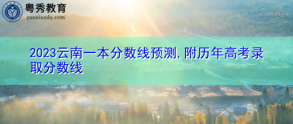 2023云南一本分数线预测,附历年高考录取分数线