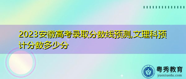2023安徽高考录取分数线预测,文理科预计分数多少分 2023安徽高考录取分数线预测,文理科预计分数多少分