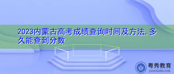 2023内蒙古高考成绩查询时间及方法,多久能查到分数 2023内蒙古高考成绩查询时间及方法,多久能查到分数