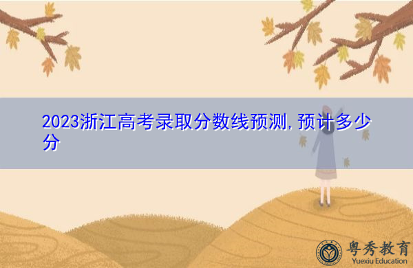2023浙江高考录取分数线预测,预计多少分 2023浙江高考录取分数线预测,预计多少分