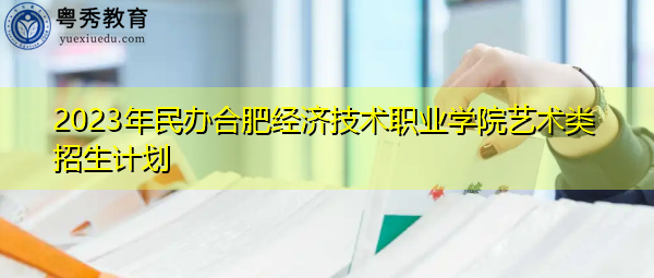 2023年民办合肥经济技术职业学院艺术类招生计划 2023年民办合肥经济技术职业学院艺术类招生计划