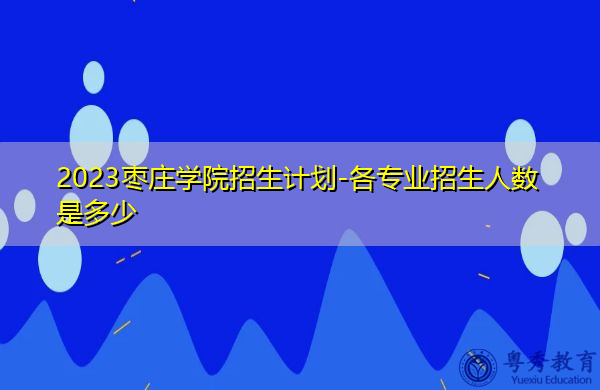 2023枣庄学院招生计划-各专业招生人数是多少