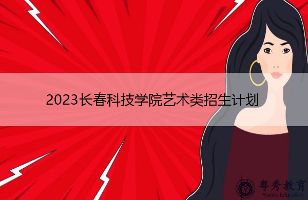 2023长春科技学院艺术类招生计划 2023长春科技学院艺术类招生计划