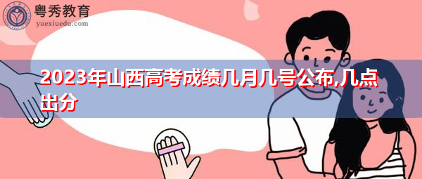 2023年山西高考成绩几月几号公布,几点出分