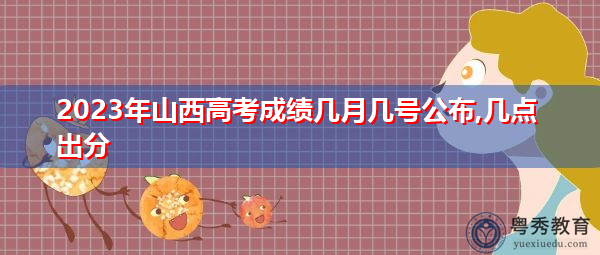 2023年山西高考成绩几月几号公布,几点出分