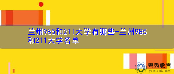 兰州985和211大学有哪些-兰州985和211大学名单 兰州985和211大学有哪些-兰州985和211大学名单