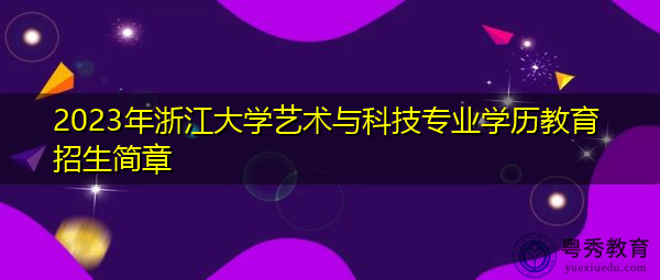2023年浙江大学艺术与科技专业学历教育招生简章 2023年浙江大学艺术与科技专业学历教育招生简章