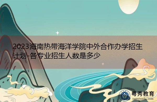 2023海南热带海洋学院中外合作办学招生计划-各专业招生人数是多少