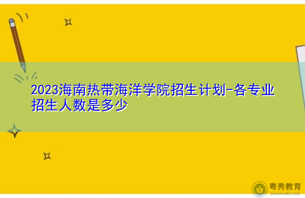 2023海南热带海洋学院招生计划-各专业招生人数是多少