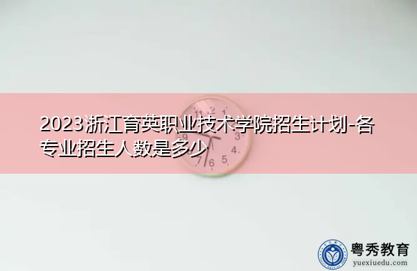 2023浙江育英职业技术学院招生计划-各专业招生人数是多少 2023浙江育英职业技术学院招生计划-各专业招生人数是多少