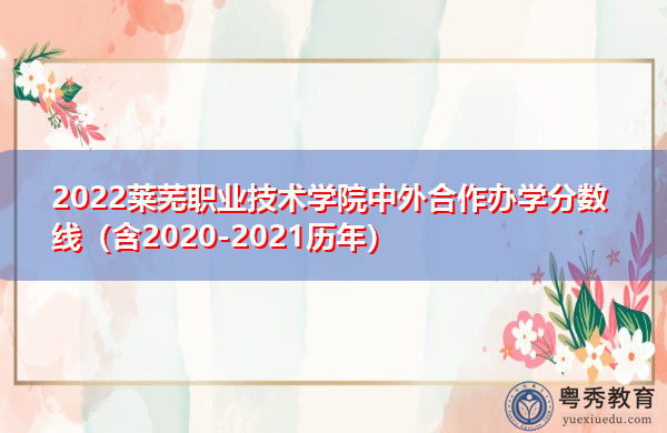 2022莱芜职业技术学院中外合作办学分数线（含2020-2021历年）