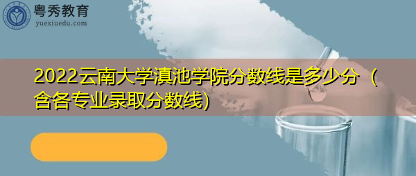 2022云南大学滇池学院分数线是多少分（含各专业录取分数线）