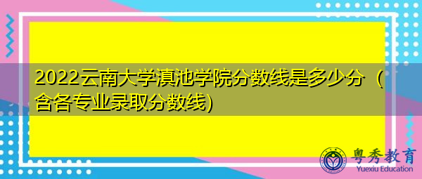 2022云南大学滇池学院分数线是多少分（含各专业录取分数线）