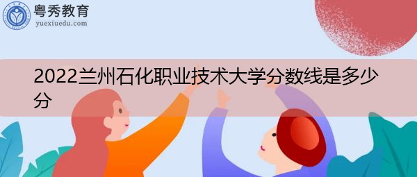 2022兰州石化职业技术大学分数线是多少分 2022兰州石化职业技术大学分数线是多少分