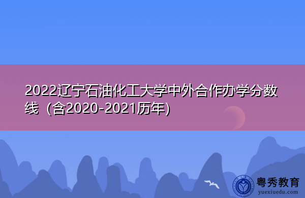 2022辽宁石油化工大学中外合作办学分数线（含2020-2021历年）