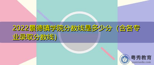 2022景德镇学院分数线是多少分（含各专业录取分数线）