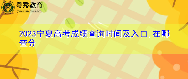 2023宁夏高考成绩查询时间及入口,在哪查分 2023宁夏高考成绩查询时间及入口,在哪查分