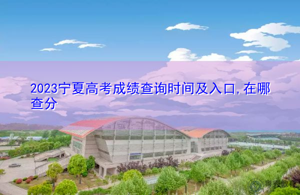 2023宁夏高考成绩查询时间及入口,在哪查分 2023宁夏高考成绩查询时间及入口,在哪查分