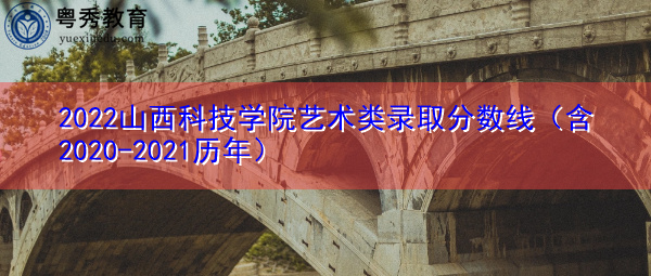 2022山西科技学院艺术类录取分数线（含2020-2021历年）