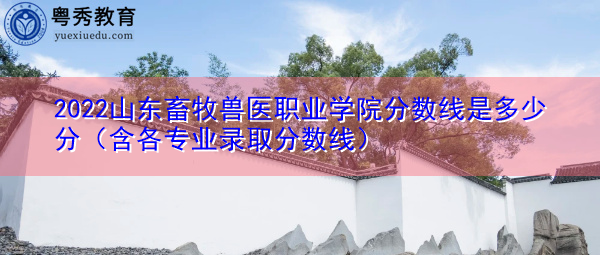 2022山东畜牧兽医职业学院分数线是多少分(含各专业录取分数线) 2022山东畜牧兽医职业学院分数线是多少分(含各专业录取分数线)