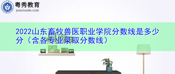 2022山东畜牧兽医职业学院分数线是多少分(含各专业录取分数线) 2022山东畜牧兽医职业学院分数线是多少分(含各专业录取分数线)