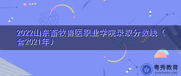 2022山东畜牧兽医职业学院录取分数线（含2021年）