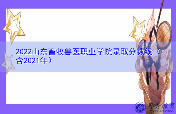 2022山东畜牧兽医职业学院录取分数线（含2021年）