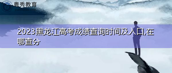 2023黑龙江高考成绩查询时间及入口,在哪查分 2023黑龙江高考成绩查询时间及入口,在哪查分