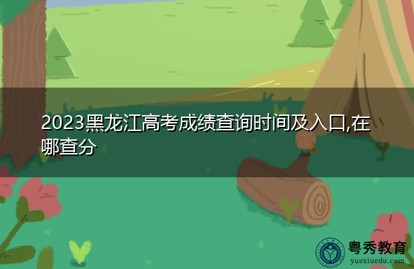 2023黑龙江高考成绩查询时间及入口,在哪查分 2023黑龙江高考成绩查询时间及入口,在哪查分