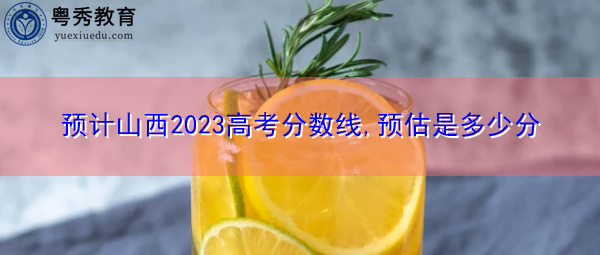 预计山西2023高考分数线,预估是多少分 预计山西2023高考分数线,预估是多少分