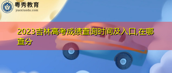 2023吉林高考成绩查询时间及入口,在哪查分