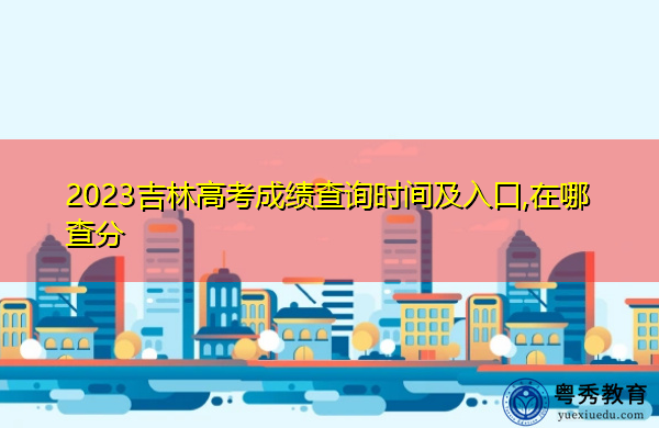 2023吉林高考成绩查询时间及入口,在哪查分