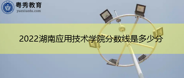 2022湖南应用技术学院分数线是多少分