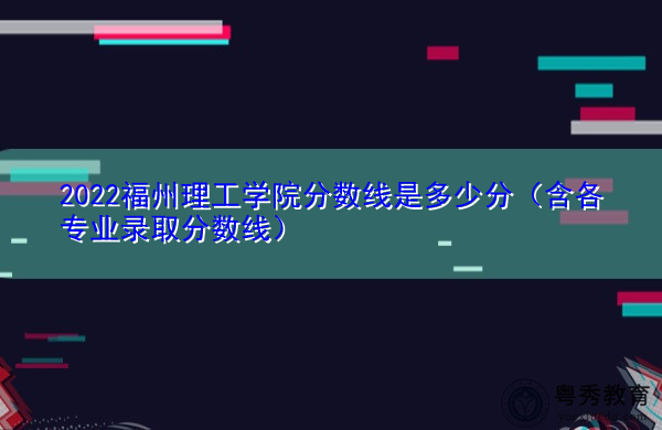 2022福州理工学院分数线是多少分（含各专业录取分数线）