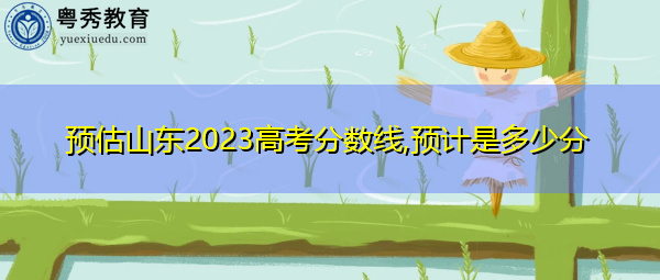 预估山东2023高考分数线,预计是多少分 预估山东2023高考分数线,预计是多少分