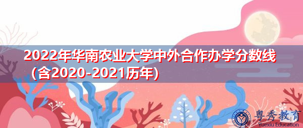 2022年华南农业大学中外合作办学分数线（含2020-2021历年）