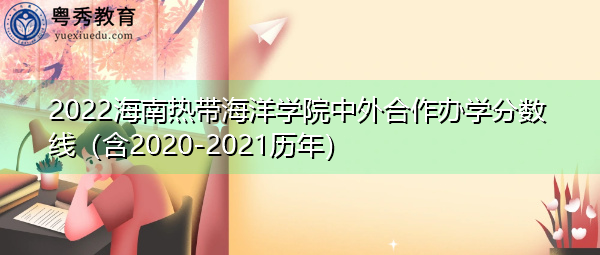 2022海南热带海洋学院中外合作办学分数线(含2020-2021历年) 2022海南热带海洋学院中外合作办学分数线(含2020-2021历年)