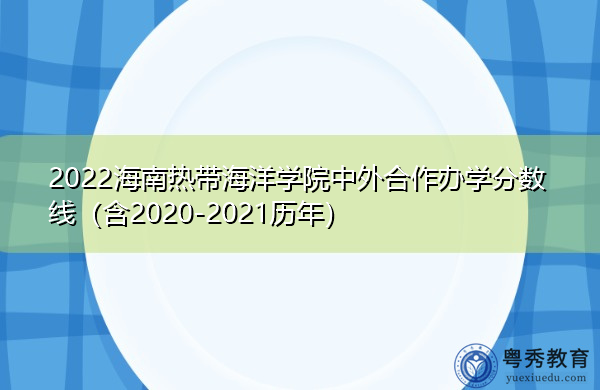 2022海南热带海洋学院中外合作办学分数线(含2020-2021历年) 2022海南热带海洋学院中外合作办学分数线(含2020-2021历年)