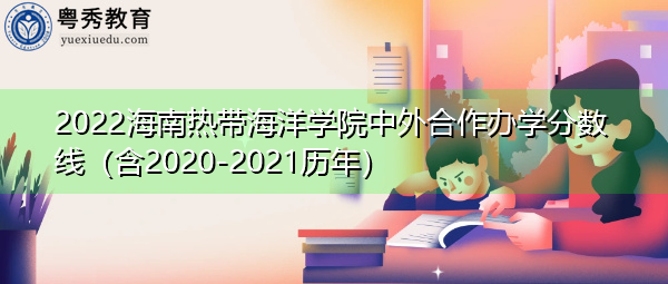 2022海南热带海洋学院中外合作办学分数线(含2020-2021历年) 2022海南热带海洋学院中外合作办学分数线(含2020-2021历年)