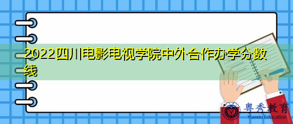 2022四川电影电视学院中外合作办学分数线 2022四川电影电视学院中外合作办学分数线