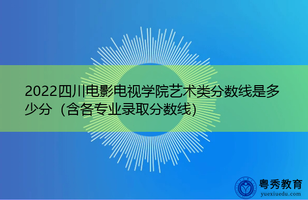 2022四川电影电视学院艺术类分数线是多少分（含各专业录取分数线）