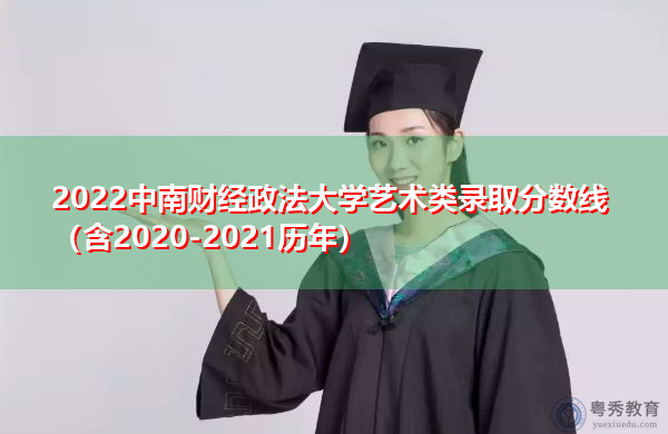 2022中南财经政法大学艺术类录取分数线(含2020-2021历年) 2022中南财经政法大学艺术类录取分数线(含2020-2021历年)