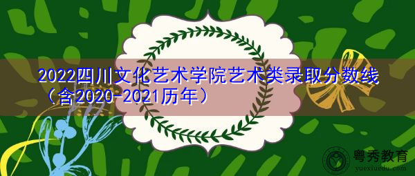 2022四川文化艺术学院艺术类录取分数线(含2020-2021历年) 2022四川文化艺术学院艺术类录取分数线(含2020-2021历年)