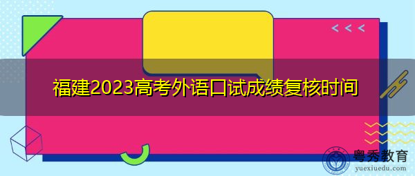 福建2023高考外语口试成绩复核时间 福建2023高考外语口试成绩复核时间