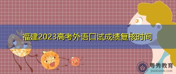 福建2023高考外语口试成绩复核时间 福建2023高考外语口试成绩复核时间