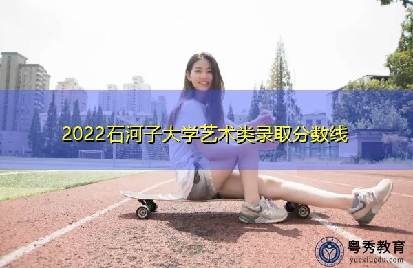 2022石河子大学艺术类录取分数线 2022石河子大学艺术类录取分数线