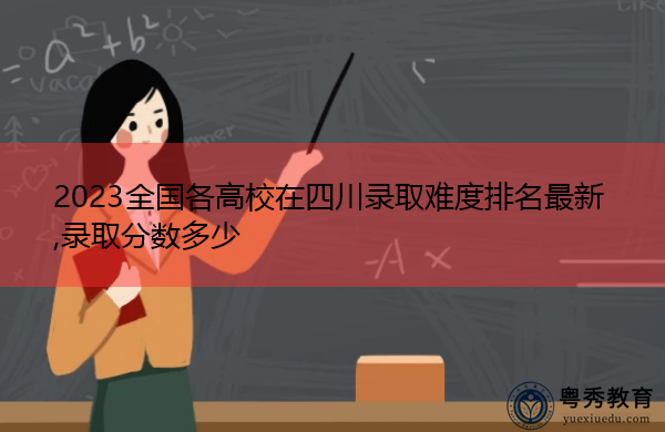 2023全国各高校在四川录取难度排名最新,录取分数多少 2023全国各高校在四川录取难度排名最新,录取分数多少
