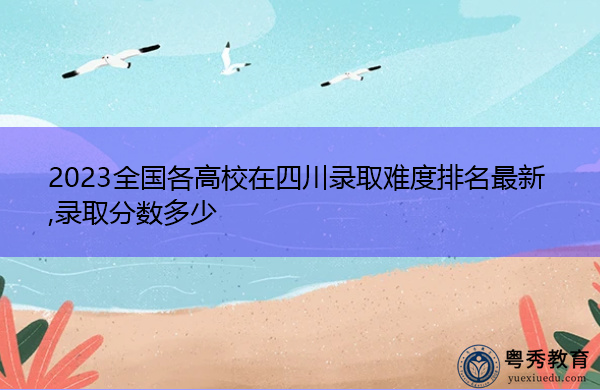 2023全国各高校在四川录取难度排名最新,录取分数多少 2023全国各高校在四川录取难度排名最新,录取分数多少