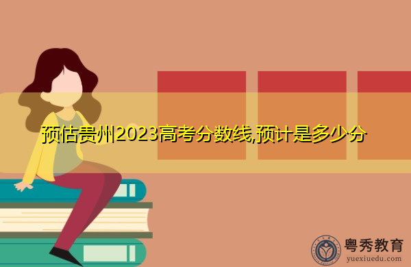 预估贵州2023高考分数线,预计是多少分